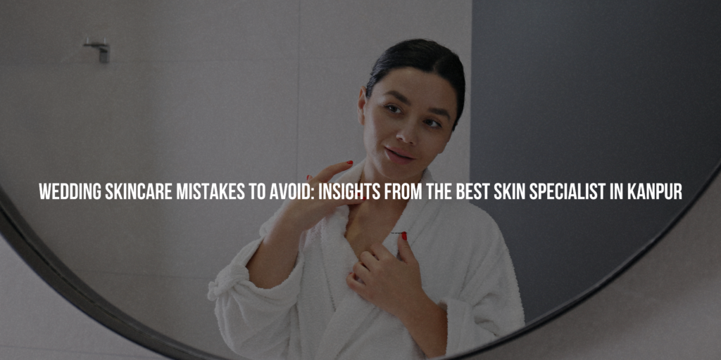 Wedding Skincare Mistakes to Avoid: Insights from The Best Skin Specialist in Kanpur