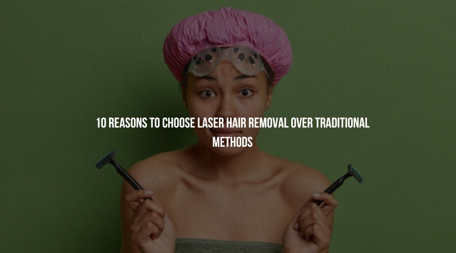 10 Reasons to Choose Laser Hair Removal Over Traditional Methods